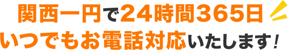 関西一円で24時間365日 いつでもお電話対応いたします！